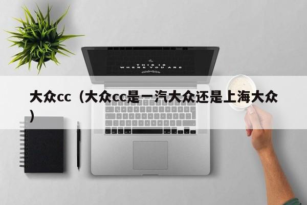 大众cc(大众cc是一汽大众还是上海大众)
