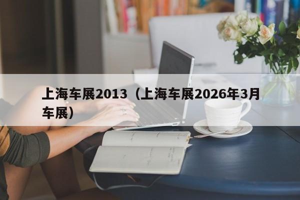 上海车展2013(上海车展2026年3月车展)