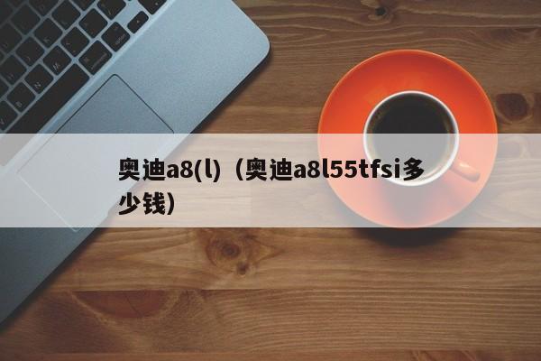 奥迪a8(l)(奥迪a8l55tfsi多少钱)