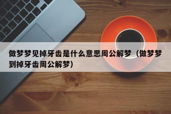 做梦梦见掉牙齿是什么意思周公解梦(做梦梦到掉牙齿周公解梦)