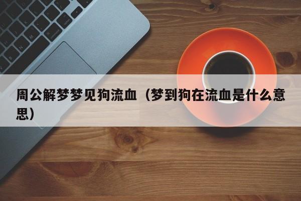 周公解梦梦见狗流血(梦到狗在流血是什么意思)