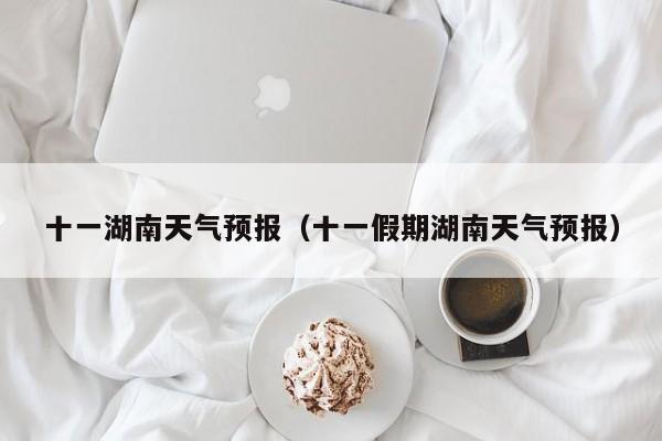 十一湖南天气预报(十一假期湖南天气预报)