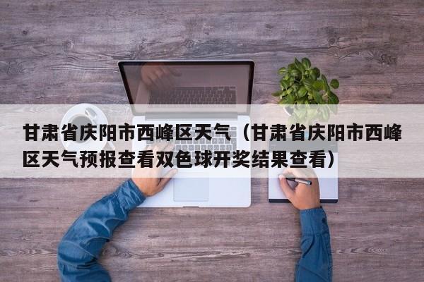 甘肃省庆阳市西峰区天气(甘肃省庆阳市西峰区天气预报查看双色球开奖结果查看)