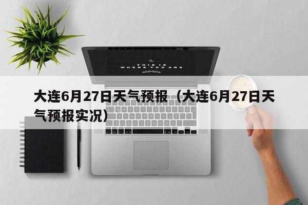 大连6月27日天气预报(大连6月27日天气预报实况)