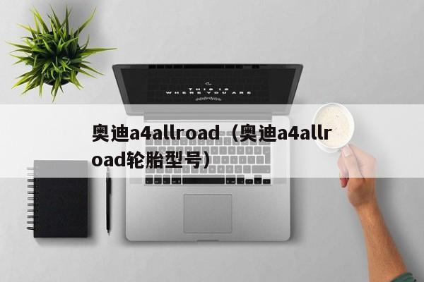 奥迪a4allroad(奥迪a4allroad轮胎型号)