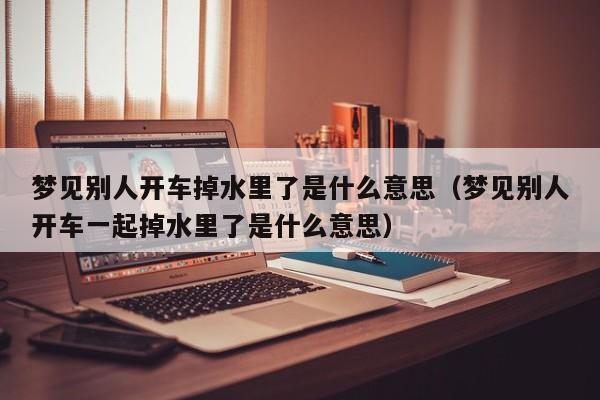 梦见别人开车掉水里了是什么意思(梦见别人开车一起掉水里了是什么意思)