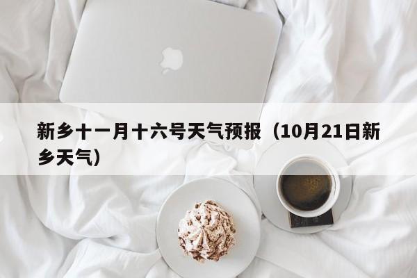 新乡十一月十六号天气预报(10月21日新乡天气)