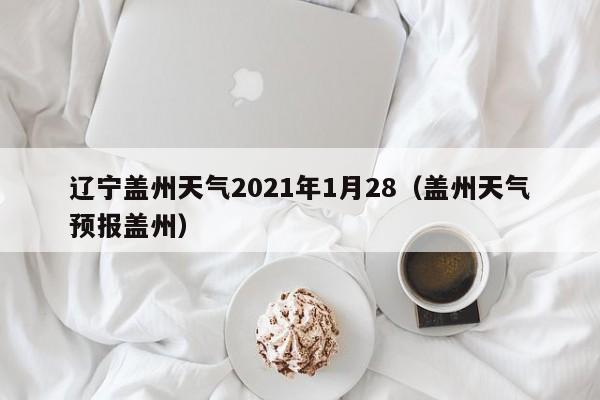 辽宁盖州天气2021年1月28(盖州天气预报盖州)