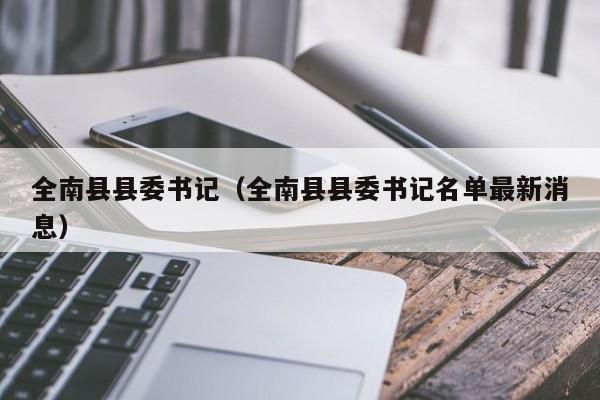 全南县县委书记(全南县县委书记名单最新消息)