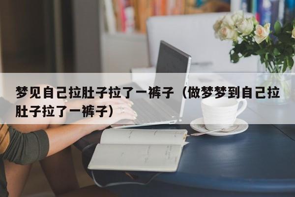 梦见自己拉肚子拉了一裤子(做梦梦到自己拉肚子拉了一裤子)