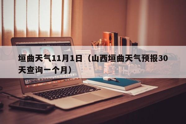 垣曲天气11月1日(山西垣曲天气预报30天查询一个月)