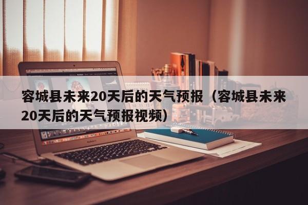 容城县未来20天后的天气预报(容城县未来20天后的天气预报视频)