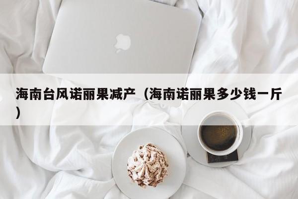 海南台风诺丽果减产(海南诺丽果多少钱一斤)