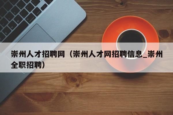崇州人才招聘网(崇州人才网招聘信息_崇州全职招聘)