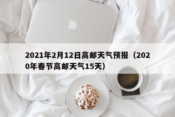 2021年2月12日高邮天气预报(2020年春节高邮天气15天)
