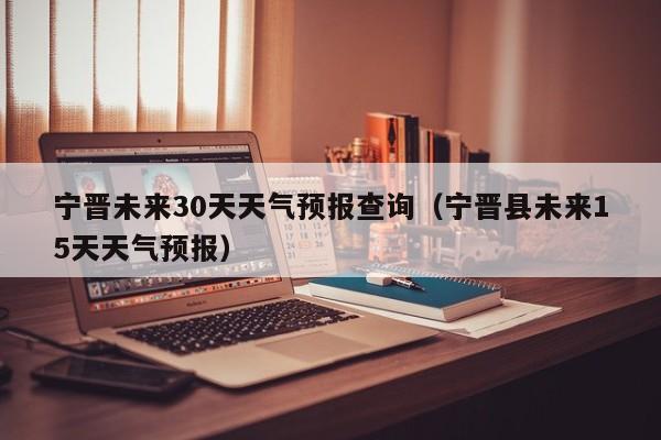 宁晋未来30天天气预报查询(宁晋县未来15天天气预报)