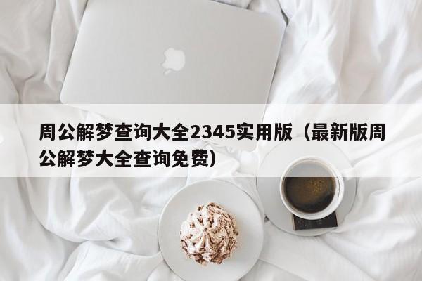 周公解梦查询大全2345实用版(最新版周公解梦大全查询免费)
