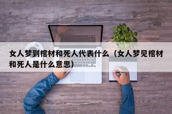 女人梦到棺材和死人代表什么(女人梦见棺材和死人是什么意思)