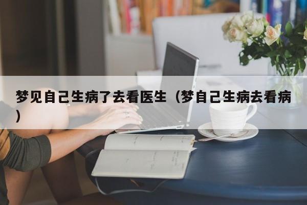 梦见自己生病了去看医生(梦自己生病去看病)