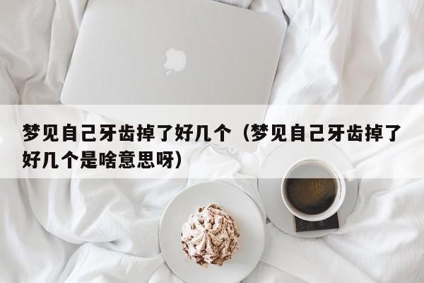 梦见自己牙齿掉了好几个(梦见自己牙齿掉了好几个是啥意思呀)