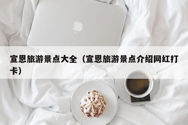 宣恩旅游景点大全(宣恩旅游景点介绍网红打卡)