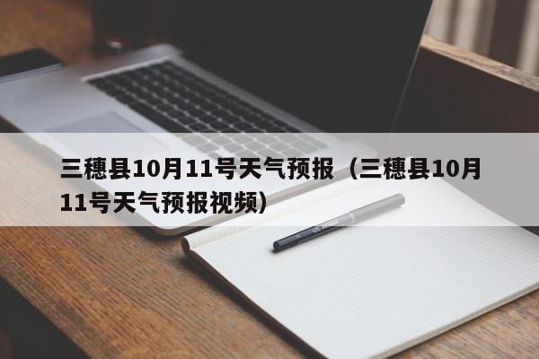 三穗县10月11号天气预报(三穗县10月11号天气预报视频)