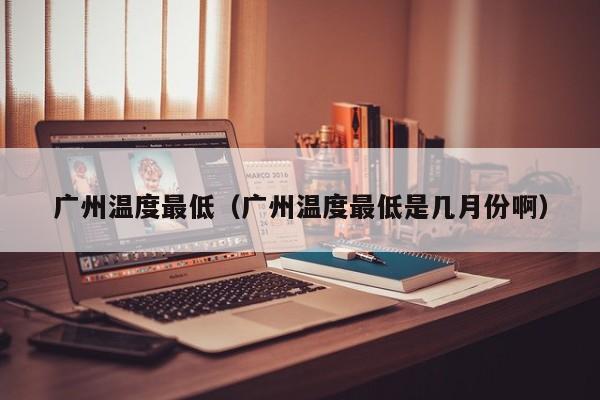 广州温度最低(广州温度最低是几月份啊)