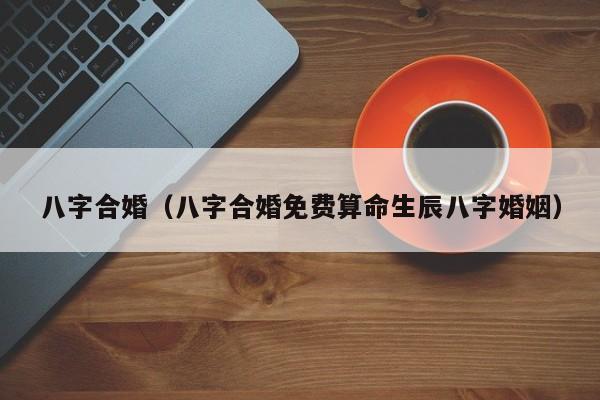 八字合婚(八字合婚免费算命生辰八字婚姻)
