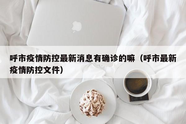 呼市疫情防控最新消息有确诊的嘛(呼市最新疫情防控文件)