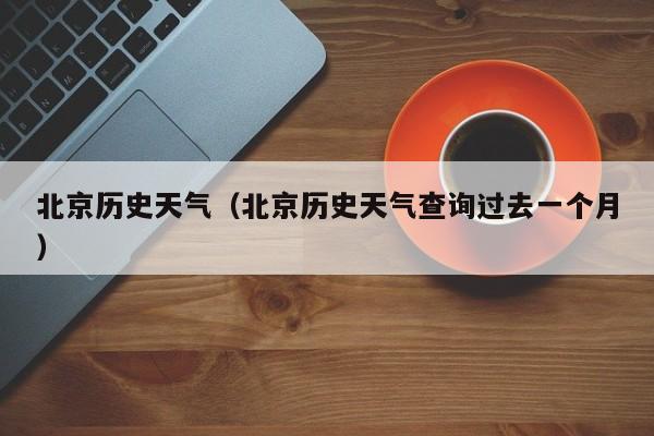 北京历史天气(北京历史天气查询过去一个月)