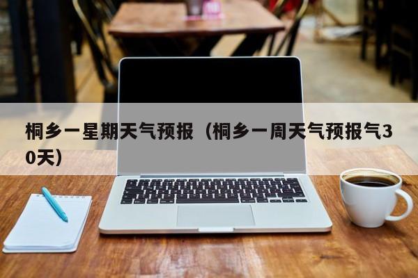 桐乡一星期天气预报(桐乡一周天气预报气30天)