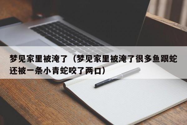 梦见家里被淹了(梦见家里被淹了很多鱼跟蛇还被一条小青蛇咬了两口)