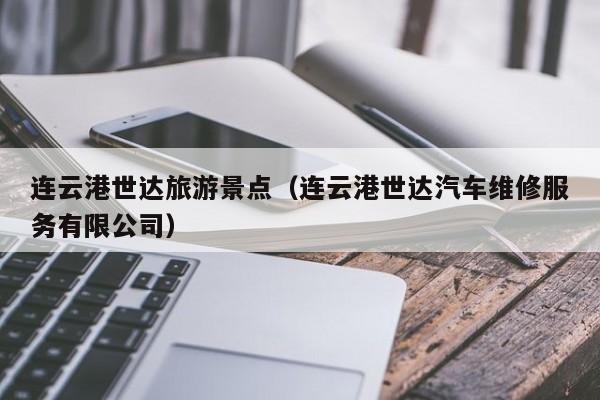 连云港世达旅游景点(连云港世达汽车维修服务有限公司)
