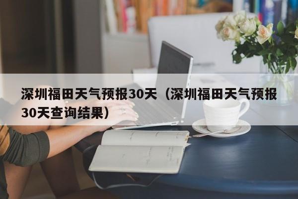 深圳福田天气预报30天(深圳福田天气预报30天查询结果)
