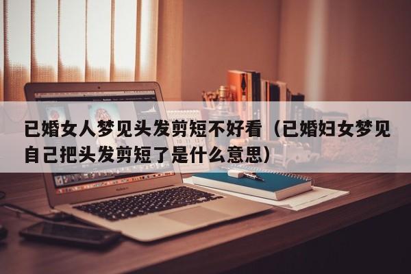已婚女人梦见头发剪短不好看(已婚妇女梦见自己把头发剪短了是什么意思)