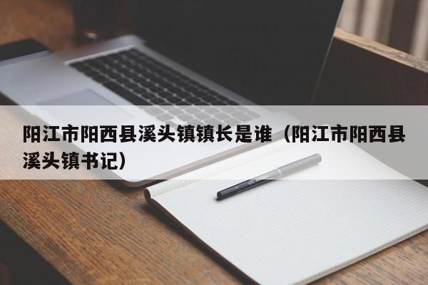 阳江市阳西县溪头镇镇长是谁(阳江市阳西县溪头镇书记)