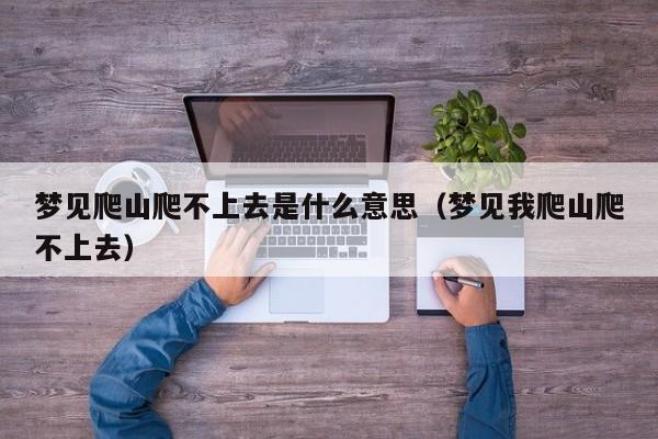 梦见爬山爬不上去是什么意思(梦见我爬山爬不上去)