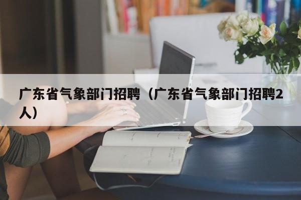 广东省气象部门招聘(广东省气象部门招聘2人)