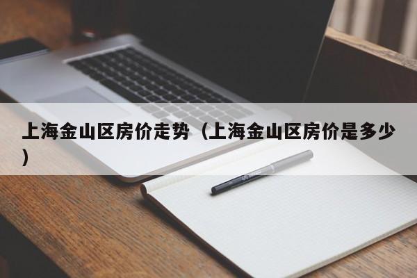 上海金山区房价走势(上海金山区房价是多少)