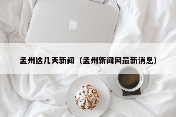 孟州这几天新闻(孟州新闻网最新消息)