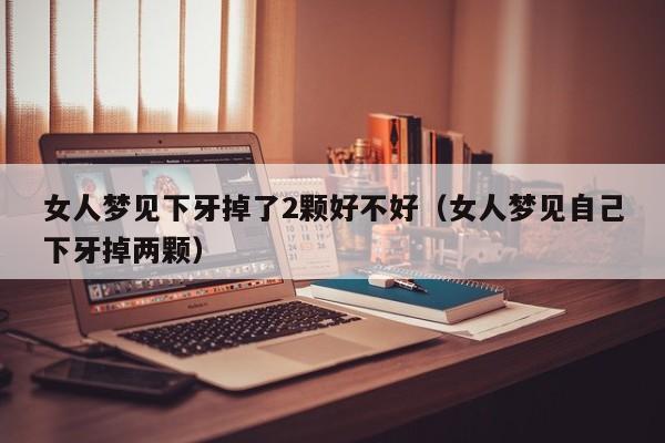 女人梦见下牙掉了2颗好不好(女人梦见自己下牙掉两颗)