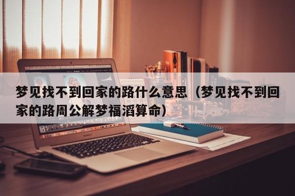 梦见找不到回家的路什么意思(梦见找不到回家的路周公解梦福滔算命)