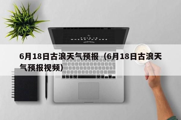 6月18日古浪天气预报(6月18日古浪天气预报视频)