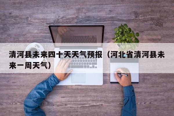 清河县未来四十天天气预报(河北省清河县未来一周天气)