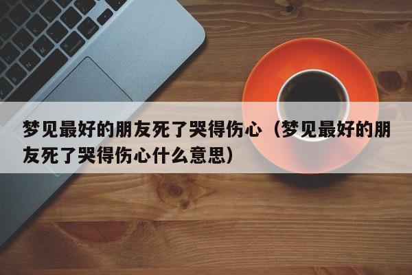 梦见最好的朋友死了哭得伤心(梦见最好的朋友死了哭得伤心什么意思)