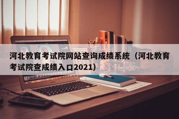 河北教育考试院网站查询成绩系统(河北教育考试院查成绩入口2021)