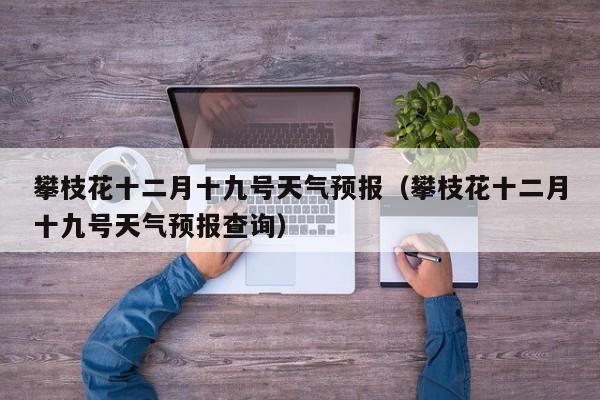 攀枝花十二月十九号天气预报(攀枝花十二月十九号天气预报查询)