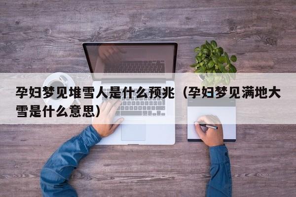 孕妇梦见堆雪人是什么预兆(孕妇梦见满地大雪是什么意思)