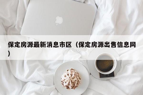 保定房源最新消息市区(保定房源出售信息网)