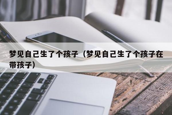 梦见自己生了个孩子(梦见自己生了个孩子在带孩子)